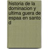 Historia de La Dominacion y Ultima Guera de Espaa En Santo D door Ramn Gonzlez Tablas