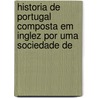 Historia de Portugal Composta Em Inglez Por Uma Sociedade de by Unknown
