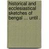 Historical and Ecclesiastical Sketches of Bengal ... Until . door Onbekend