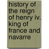 History Of The Reign Of Henry Iv. King Of France And Navarre door Martha Walker Freer