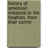 History of American Missions to the Heathen, from Their Comm