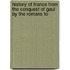 History of France from the Conquest of Gaul by the Romans to