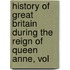 History of Great Britain During the Reign of Queen Anne, Vol