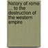History of Rome ... to the Destruction of the Western Empire