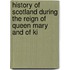 History of Scotland During the Reign of Queen Mary and of Ki