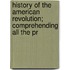 History of the American Revolution; Comprehending All the Pr