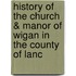 History of the Church & Manor of Wigan in the County of Lanc