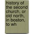 History of the Second Church, Or Old North, in Boston, to Wh