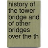 History of the Tower Bridge and of Other Bridges Over the Th door William Benham