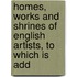 Homes, Works and Shrines of English Artists, to Which Is Add