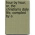 Hour by Hour; Or, the Christian's Daily Life, Compiled by E.