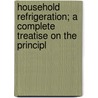 Household Refrigeration; A Complete Treatise on the Principl by Russell Ed. Hull