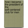 How I Became the President of the Self-Centered Club for Men by Ange Picillo