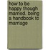 How To Be Happy Though Married. Being A Handbook To Marriage