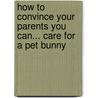 How To Convince Your Parents You Can... Care for a Pet Bunny door William H. Harkins