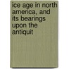Ice Age in North America, and Its Bearings Upon the Antiquit by Warren Upham