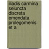 Iliadis Carmina Seiuncta Discreta Emendata Prolegomenis Et A by Homeros