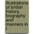 Illustrations of British History, Biography and Manners in t