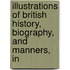 Illustrations of British History, Biography, and Manners, in