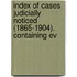 Index of Cases Judicially Noticed (1865-1904). Containing Ev