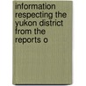 Information Respecting the Yukon District from the Reports o door Interior Canada. Dept. O