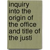 Inquiry Into the Origin of the Office and Title of the Justi by James Birch Sharpe