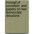 Instead Of Socialism, And Papers On Two Democratic Delusions