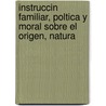 Instruccin Familiar, Poltica y Moral Sobre El Origen, Natura door Jos Sabau y. Blanco