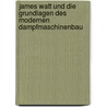 James Watt Und Die Grundlagen Des Modernen Dampfmaschinenbau by Adolf Ernst