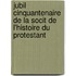 Jubil Cinquantenaire de La Socit de L'Histoire Du Protestant