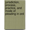 Jurisdiction, Process, Practice, and Mode of Pleading in Ord by George Candy