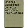 Klemens Wenzeslaus, Der Letzte Kurfrst Von Trier, Seine Land by Franz Liesenfeld