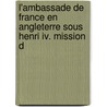L'ambassade De France En Angleterre Sous Henri Iv. Mission D door Pierre Paul Laffleur De Kermaingant