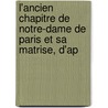 L'Ancien Chapitre de Notre-Dame de Paris Et Sa Matrise, D'Ap door Franois Lon Chartier