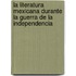 La Literatura Mexicana Durante La Guerra De La Independencia