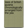 Laws of British Guiana Chronologically Arranged from the Yea door British Guiana