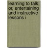 Learning to Talk; Or, Entertaining and Instructive Lessons i by Jacob Abbott