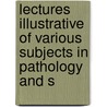 Lectures Illustrative of Various Subjects in Pathology and S door Sir Benjamin Brodie