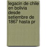 Legacin de Chile En Bolivia Desde Setiembre de 1867 Hasta Pr door Ram�N. Sotomayor Vald�S