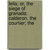 Leila; Or, the Siege of Granada; Calderon, the Courtier; The by Baron Edward Bulwer Lytton Lytton