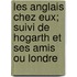 Les Anglais Chez Eux; Suivi de Hogarth Et Ses Amis Ou Londre