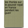 Les Thories Sur Le Pouvoir Royal En France Pendant Les Guerr door Georges Weill
