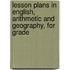 Lesson Plans in English, Arithmetic and Geography, for Grade