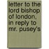 Letter to the Lord Bishop of London, in Reply to Mr. Pusey's