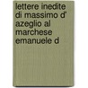 Lettere Inedite Di Massimo D' Azeglio Al Marchese Emanuele D by Massimo Tapparelli D'Azeglio