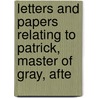Letters and Papers Relating to Patrick, Master of Gray, Afte by Baron Patrick Gray Gray