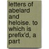 Letters of Abelard and Heloise. to Which Is Prefix'd, a Part