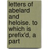 Letters of Abelard and Heloise. to Which Is Prefix'd, a Part door Pierre Bayle