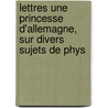 Lettres Une Princesse D'Allemagne, Sur Divers Sujets de Phys by Leonhard Euler