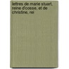 Lettres de Marie Stuart, Reine D'Cosse, Et de Christine, Rei door Sister Mary